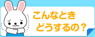 こんなときどうするの？